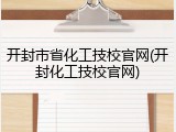 开封市省化工技校官网(开封化工技校官网)