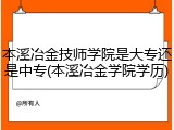 本溪冶金技师学院是大专还是中专(本溪冶金学院学历)
