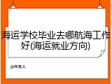 海运学校毕业去哪航海工作好(海运就业方向)