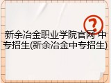 新余冶金职业学院官网 中专招生(新余冶金中专招生)