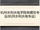 杭州水利水电学院有哪些专业(杭州水利水电专业)