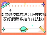 南昌数控车床培训班技校哪家好(南昌数控车床技校)