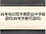 自考培训班学费职业中学能退吗(自考学费可退吗)