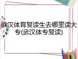 武汉体育复读生去哪里读大专(武汉体专复读)