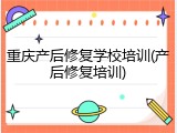 重庆产后修复学校培训(产后修复培训)