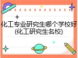化工专业研究生哪个学校好(化工研究生名校)