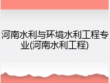 河南水利与环境水利工程专业(河南水利工程)
