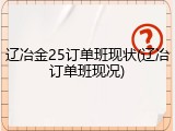 辽冶金25订单班现状(辽冶订单班现况)