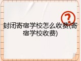 封闭寄宿学校怎么收费(寄宿学校收费)