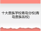 十大贵族学校青岛分校(青岛贵族名校)