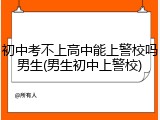 初中考不上高中能上警校吗男生(男生初中上警校)