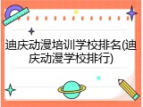 迪庆动漫培训学校排名(迪庆动漫学校排行)