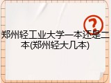 郑州轻工业大学一本还是二本(郑州轻大几本)