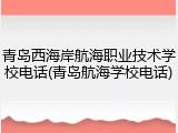 青岛西海岸航海职业技术学校电话(青岛航海学校电话)