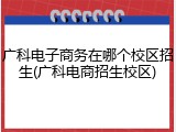 广科电子商务在哪个校区招生(广科电商招生校区)