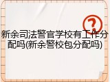 新余司法警官学校有工作分配吗(新余警校包分配吗)