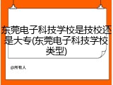 东莞电子科技学校是技校还是大专(东莞电子科技学校类型)