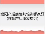 濮阳产后康复师培训哪家好(濮阳产后康复培训)