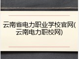 云南省电力职业学校官网(云南电力职校网)