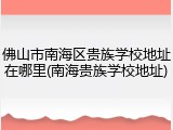 佛山市南海区贵族学校地址在哪里(南海贵族学校地址)