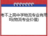 考不上高中学物流专业有用吗(物流专业价值)