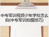 中专军训视频少年学校怎么拍(中专军训拍摄技巧)