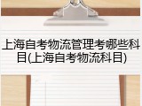 上海自考物流管理考哪些科目(上海自考物流科目)