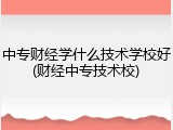 中专财经学什么技术学校好(财经中专技术校)