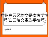 广州白云区培文是贵族学校吗(白云培文贵族学校吗)