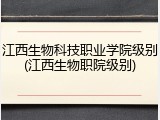 江西生物科技职业学院级别(江西生物职院级别)