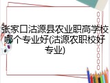 张家口沽源县农业职高学校哪个专业好(沽源农职校好专业)
