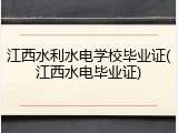 江西水利水电学校毕业证(江西水电毕业证)