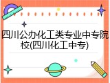 四川公办化工类专业中专院校(四川化工中专)