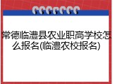 常德临澧县农业职高学校怎么报名(临澧农校报名)