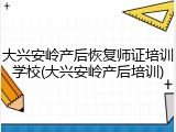 大兴安岭产后恢复师证培训学校(大兴安岭产后培训)