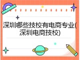 深圳哪些技校有电商专业(深圳电商技校)