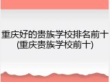 重庆好的贵族学校排名前十(重庆贵族学校前十)