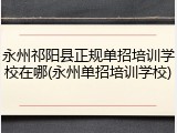 永州祁阳县正规单招培训学校在哪(永州单招培训学校)