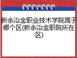 新余冶金职业技术学院属于哪个区(新余冶金职院所在区)