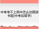 中考考不上高中怎么出国读书呢(中考后留学)