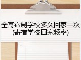 全寄宿制学校多久回家一次(寄宿学校回家频率)