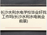 长沙水利水电学校毕业好找工作吗(长沙水利水电就业前景)