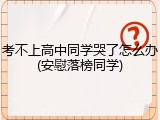 考不上高中同学哭了怎么办(安慰落榜同学)
