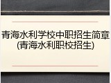 青海水利学校中职招生简章(青海水利职校招生)