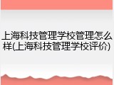 上海科技管理学校管理怎么样(上海科技管理学校评价)
