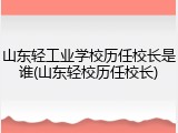 山东轻工业学校历任校长是谁(山东轻校历任校长)