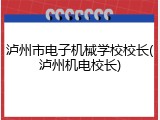 泸州市电子机械学校校长(泸州机电校长)