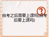 自考之后需要上课吗(自考后要上课吗)