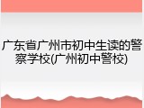广东省广州市初中生读的警察学校(广州初中警校)