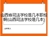 山西省司法学校是几本职校啊(山西司法学校是几本)